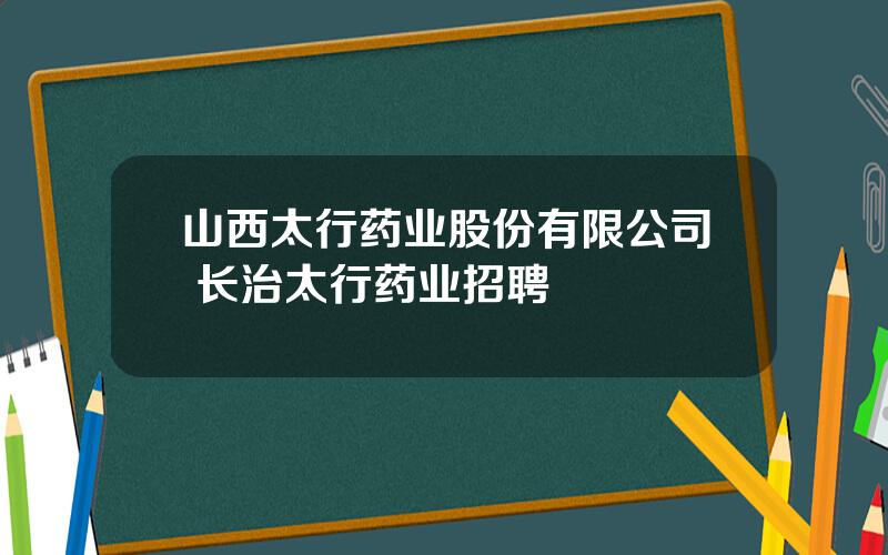 山西太行药业股份有限公司 长治太行药业招聘